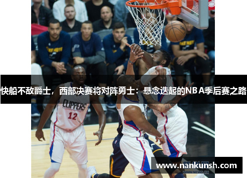 快船不敌爵士，西部决赛将对阵勇士：悬念迭起的NBA季后赛之路